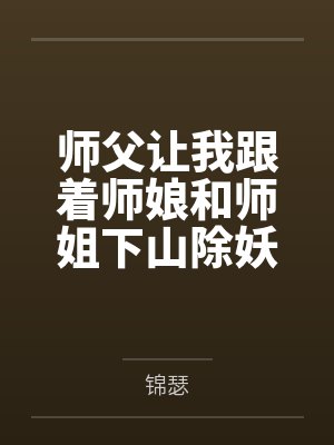 师父让我跟着师娘和师姐下山除妖,结果她们迷上了我的巨根,最后我把她们睡走了by锦瑟未删减版 师父让我跟着师娘和师姐下山除妖,结果她们迷上了我的巨根,最后我把她们睡走了by锦瑟未删减版