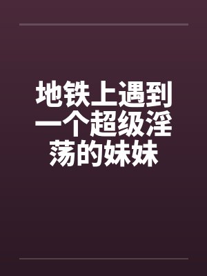 地铁上遇到的小姐姐她能看上我么 地铁上遇到的小姐姐她能看上我么