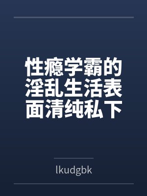 性瘾学霸的淫乱生活表面清纯私下被各种鸡巴操 性瘾学霸的淫乱生活表面清纯私下被各种鸡巴操