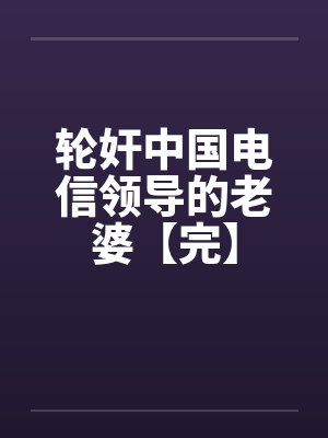 轮奸中国电信领导的老婆【完】