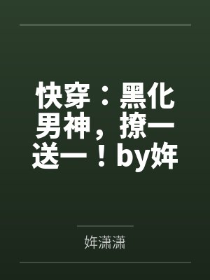快穿：黑化男神，撩一送一！by姩潇潇笔趣阁无弹窗