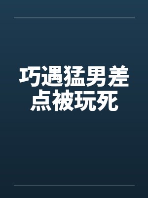 巧遇猛男差点被玩死 巧遇猛男差点被玩死