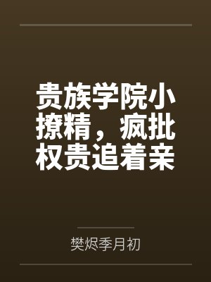 贵族学院小撩精,疯批权贵追着亲 贵族学院小撩精,疯批权贵追着亲