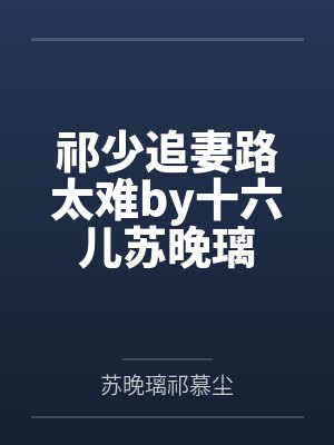 祁少追妻路太难by十六儿苏晚璃 祁少追妻路太难by十六儿苏晚璃