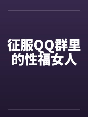 征服QQ群里的性福女人