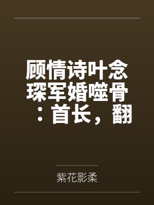 顾情诗叶念琛军婚噬骨：首长，翻个牌