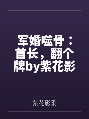军婚噬骨：首长，翻个牌by紫花影柔