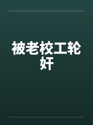 被老校工轮奸 被老校工轮奸