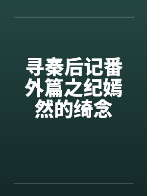 寻秦后记番外篇之纪嫣然的绮念 寻秦后记番外篇之纪嫣然的绮念